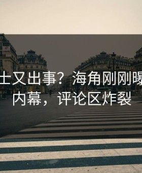 业内人士又出事？海角刚刚曝出花絮内幕，评论区炸裂