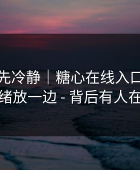 我劝你先冷静｜糖心在线入口…先把情绪放一边 - 背后有人在推