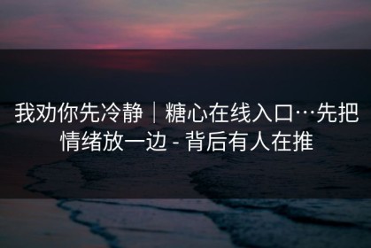 我劝你先冷静｜糖心在线入口…先把情绪放一边 - 背后有人在推