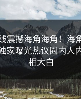 海角在线震撼海角海角！海角社区网址入口独家曝光热议圈内人内幕，真相大白