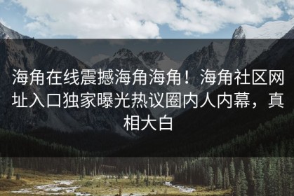 海角在线震撼海角海角！海角社区网址入口独家曝光热议圈内人内幕，真相大白
