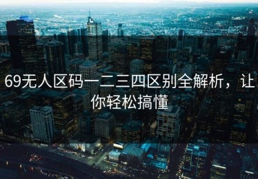 69无人区码一二三四区别全解析，让你轻松搞懂