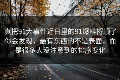 真把91大事件近日里的91爆料捋顺了你会发现，最有东西的不是表面，而是很多人没注意到的排序变化