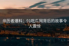 亲历者爆料：91吃瓜网背后的故事令人震惊