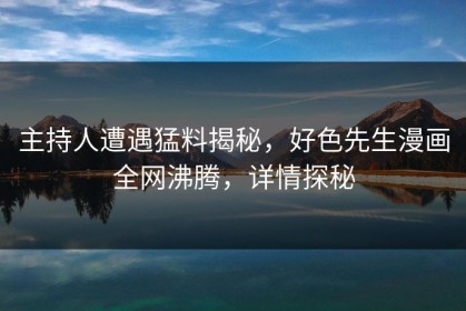 主持人遭遇猛料揭秘，好色先生漫画全网沸腾，详情探秘