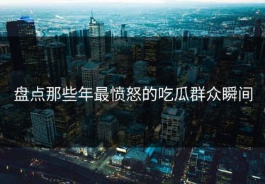 盘点那些年最愤怒的吃瓜群众瞬间