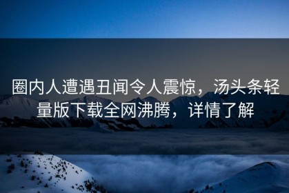 圈内人遭遇丑闻令人震惊，汤头条轻量版下载全网沸腾，详情了解