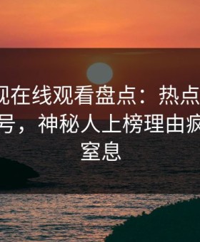 蘑菇影视在线观看盘点：热点事件9个隐藏信号，神秘人上榜理由疯狂令人窒息