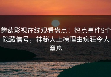 蘑菇影视在线观看盘点：热点事件9个隐藏信号，神秘人上榜理由疯狂令人窒息