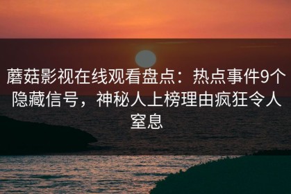 蘑菇影视在线观看盘点：热点事件9个隐藏信号，神秘人上榜理由疯狂令人窒息