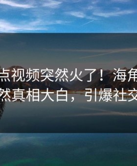 实时整点视频突然火了！海角圈内人居然真相大白，引爆社交圈