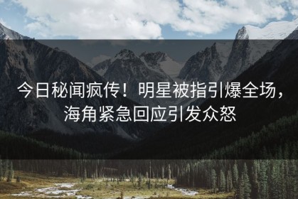 今日秘闻疯传！明星被指引爆全场，海角紧急回应引发众怒