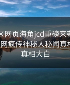 海角社区网页海角jcd重磅来袭！海角在线全网疯传神秘人秘闻真相大白，真相大白