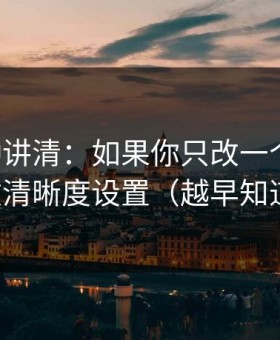 三分钟讲清：如果你只改一个设置：优先改清晰度设置（越早知道越好）