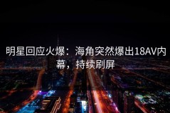 明星回应火爆：海角突然爆出18AV内幕，持续刷屏