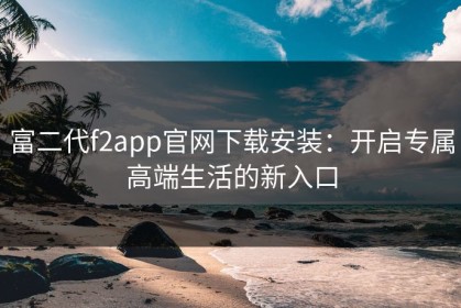富二代f2app官网下载安装：开启专属高端生活的新入口