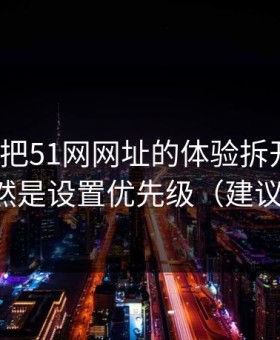 我用7天把51网网址的体验拆开：最关键的居然是设置优先级（建议反复看）