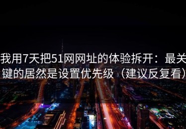 我用7天把51网网址的体验拆开：最关键的居然是设置优先级（建议反复看）