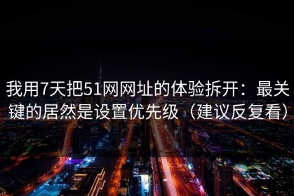 我用7天把51网网址的体验拆开：最关键的居然是设置优先级（建议反复看）