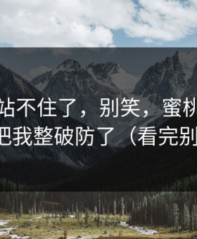 这波我站不住了，别笑，蜜桃传媒这波更新把我整破防了（看完别再乱改）