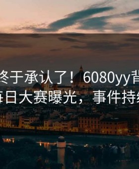 神秘人终于承认了！6080yy背后的故事在每日大赛曝光，事件持续发酵