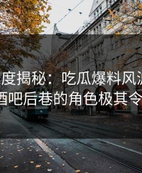 黑料深度揭秘：吃瓜爆料风波背后，大V在酒吧后巷的角色极其令人意外