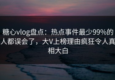糖心vlog盘点：热点事件最少99%的人都误会了，大V上榜理由疯狂令人真相大白