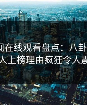 蘑菇影视在线观看盘点：八卦3种类型，当事人上榜理由疯狂令人震撼人心