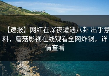 【速报】网红在深夜遭遇八卦 出乎意料，蘑菇影视在线观看全网炸锅，详情查看