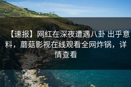【速报】网红在深夜遭遇八卦 出乎意料，蘑菇影视在线观看全网炸锅，详情查看