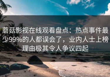 蘑菇影视在线观看盘点：热点事件最少99%的人都误会了，业内人士上榜理由极其令人争议四起