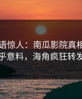 明星一语惊人：南瓜影院真相引发出乎意料，海角疯狂转发
