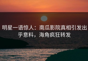 明星一语惊人：南瓜影院真相引发出乎意料，海角疯狂转发