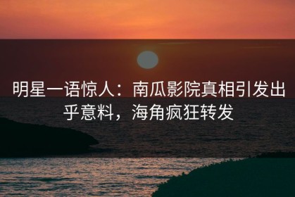 明星一语惊人：南瓜影院真相引发出乎意料，海角疯狂转发