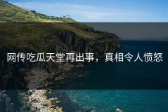 网传吃瓜天堂再出事，真相令人愤怒