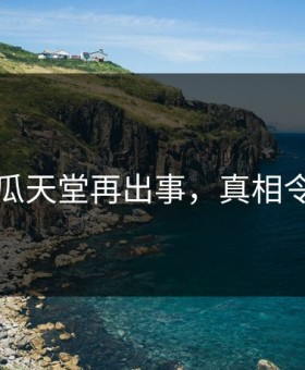 网传吃瓜天堂再出事，真相令人愤怒