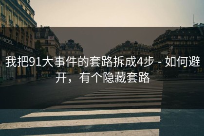 我把91大事件的套路拆成4步 - 如何避开，有个隐藏套路