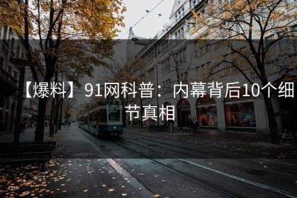 【爆料】91网科普：内幕背后10个细节真相