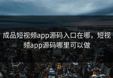成品短视频app源码入口在哪，短视频app源码哪里可以做