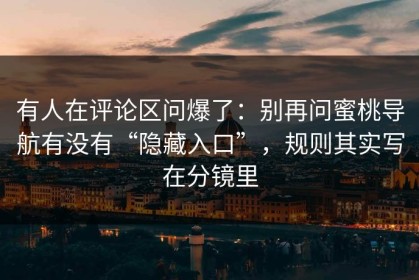 有人在评论区问爆了：别再问蜜桃导航有没有“隐藏入口”，规则其实写在分镜里