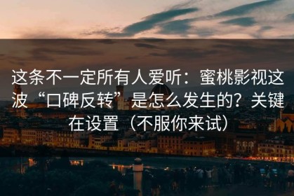 这条不一定所有人爱听：蜜桃影视这波“口碑反转”是怎么发生的？关键在设置（不服你来试）