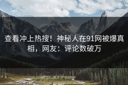 查看冲上热搜！神秘人在91网被爆真相，网友：评论数破万