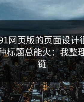 别笑，91网页版的页面设计很精 - 为什么这种标题总能火：我整理了证据链