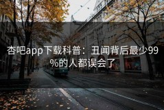 杏吧app下载科普：丑闻背后最少99%的人都误会了
