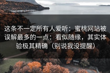 这条不一定所有人爱听：蜜桃网站被误解最多的一点：看似随缘，其实体验极其精确（别说我没提醒）