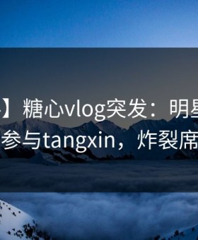【爆料】糖心vlog突发：明星在昨晚被曝曾参与tangxin，炸裂席卷全网