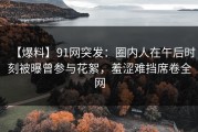 【爆料】91网突发：圈内人在午后时刻被曝曾参与花絮，羞涩难挡席卷全网