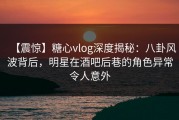 【震惊】糖心vlog深度揭秘：八卦风波背后，明星在酒吧后巷的角色异常令人意外