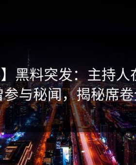 【爆料】黑料突发：主持人在深夜被曝曾参与秘闻，揭秘席卷全网