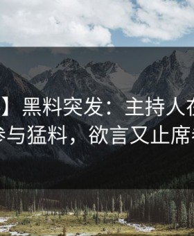 【爆料】黑料突发：主持人在昨晚被曝曾参与猛料，欲言又止席卷全网